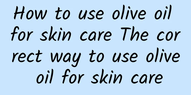 How to use olive oil for skin care The correct way to use olive oil for skin care