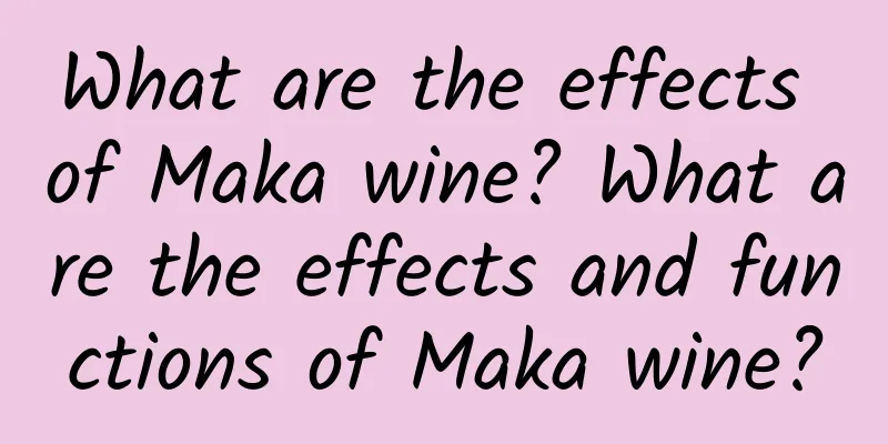 What are the effects of Maka wine? What are the effects and functions of Maka wine?