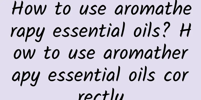 How to use aromatherapy essential oils? How to use aromatherapy essential oils correctly