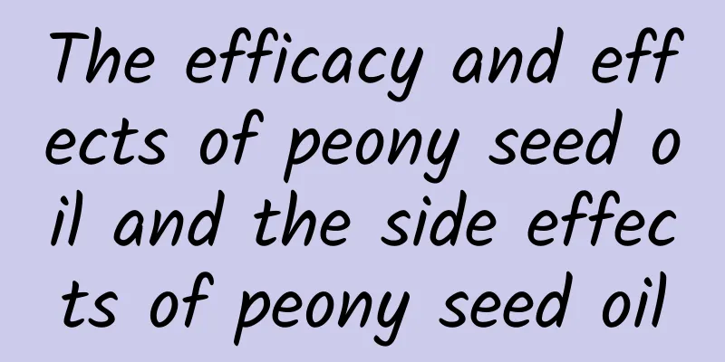 The efficacy and effects of peony seed oil and the side effects of peony seed oil