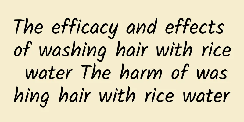 The efficacy and effects of washing hair with rice water The harm of washing hair with rice water