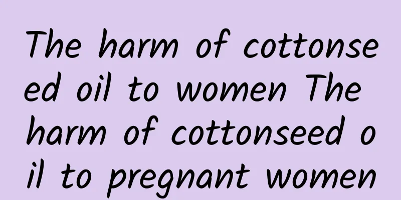 The harm of cottonseed oil to women The harm of cottonseed oil to pregnant women