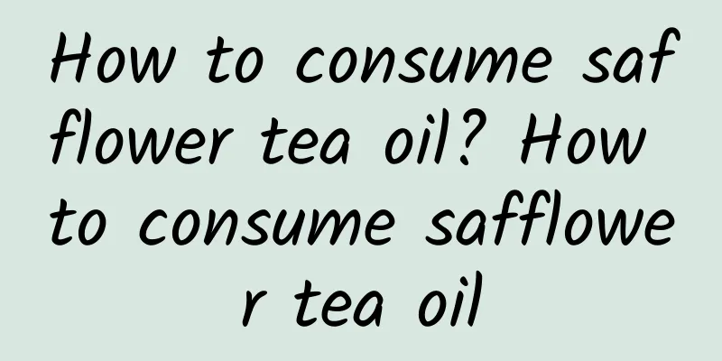 How to consume safflower tea oil? How to consume safflower tea oil