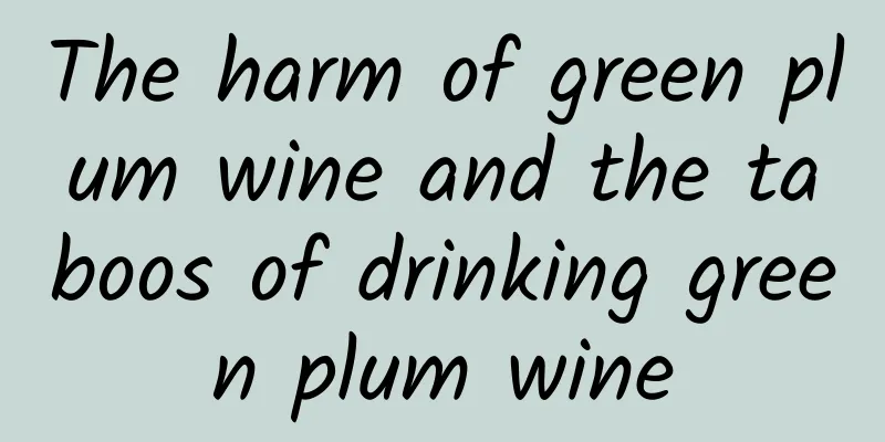 The harm of green plum wine and the taboos of drinking green plum wine