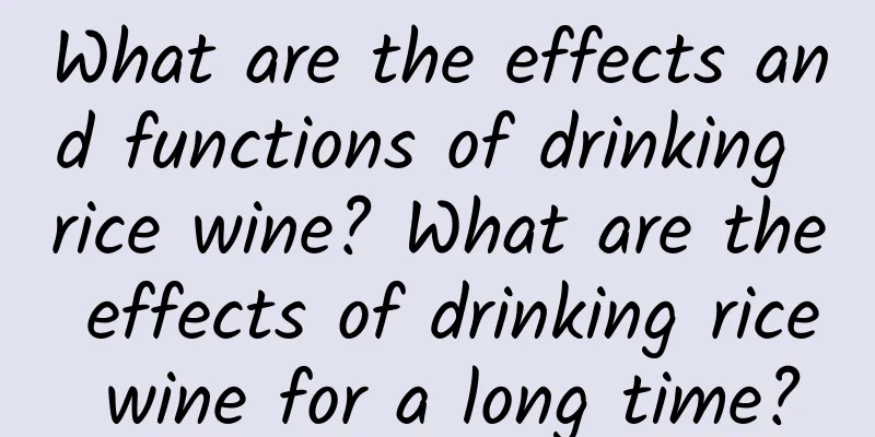 What are the effects and functions of drinking rice wine? What are the effects of drinking rice wine for a long time?