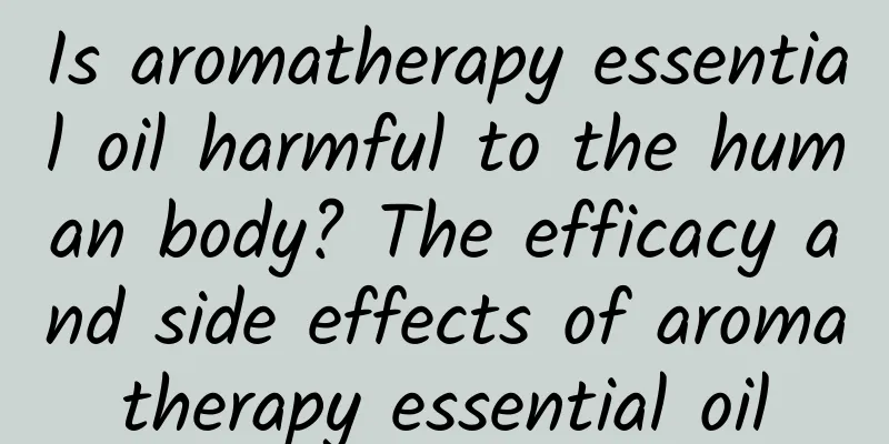 Is aromatherapy essential oil harmful to the human body? The efficacy and side effects of aromatherapy essential oil