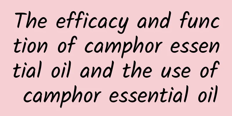 The efficacy and function of camphor essential oil and the use of camphor essential oil