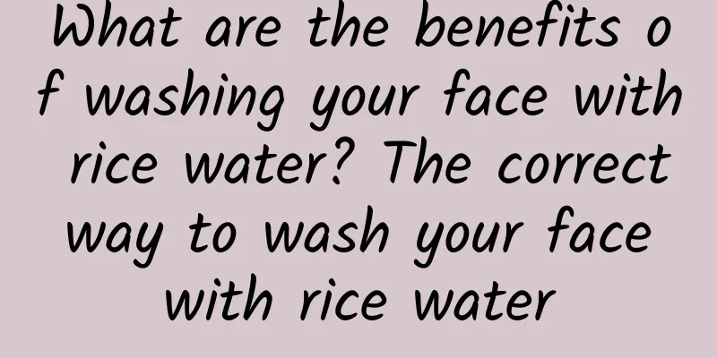 What are the benefits of washing your face with rice water? The correct way to wash your face with rice water