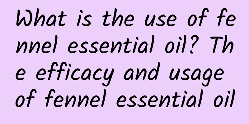 What is the use of fennel essential oil? The efficacy and usage of fennel essential oil