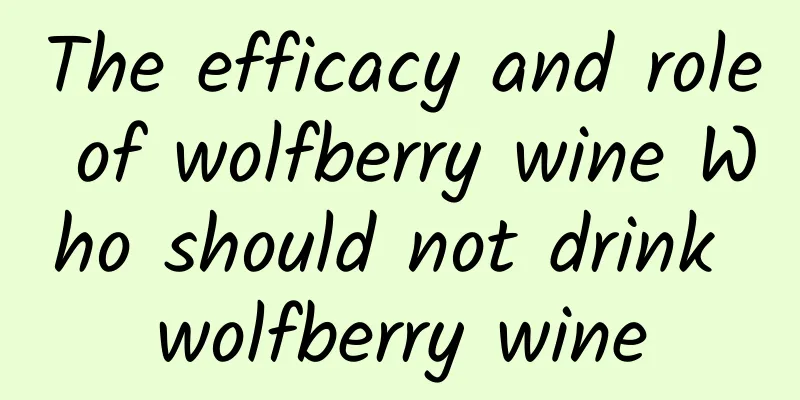 The efficacy and role of wolfberry wine Who should not drink wolfberry wine