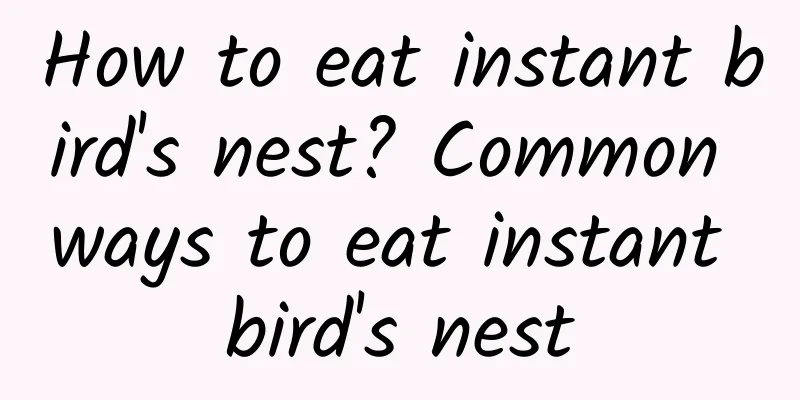 How to eat instant bird's nest? Common ways to eat instant bird's nest