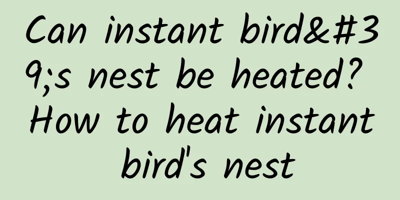 Can instant bird's nest be heated? How to heat instant bird's nest