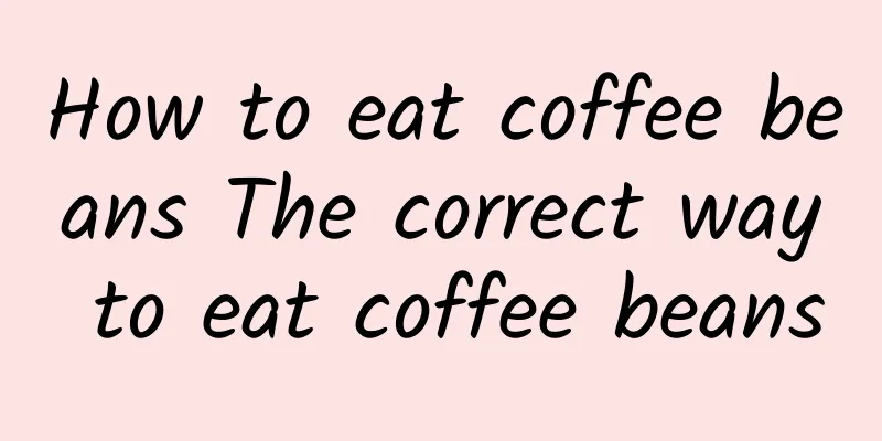 How to eat coffee beans The correct way to eat coffee beans