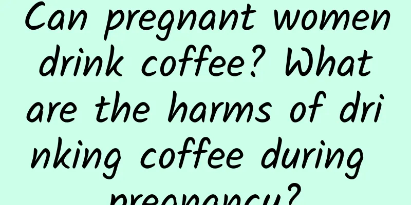 Can pregnant women drink coffee? What are the harms of drinking coffee during pregnancy?