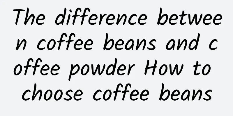 The difference between coffee beans and coffee powder How to choose coffee beans