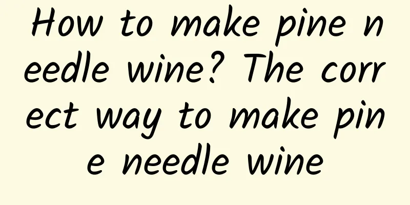 How to make pine needle wine? The correct way to make pine needle wine