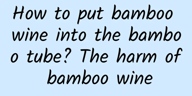 How to put bamboo wine into the bamboo tube? The harm of bamboo wine