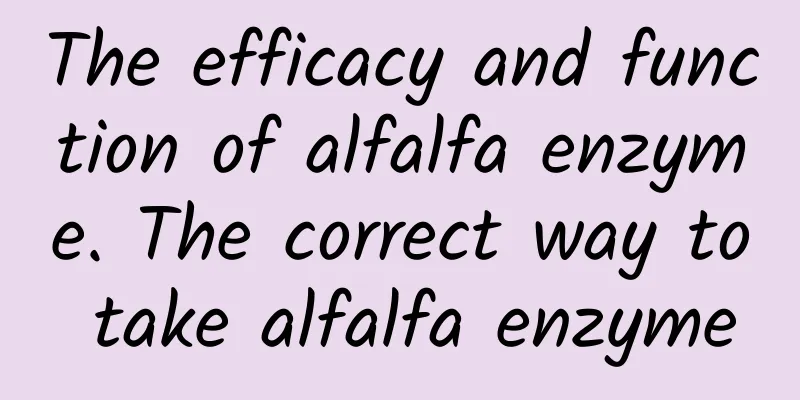 The efficacy and function of alfalfa enzyme. The correct way to take alfalfa enzyme