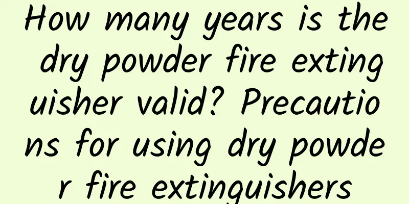 How many years is the dry powder fire extinguisher valid? Precautions for using dry powder fire extinguishers