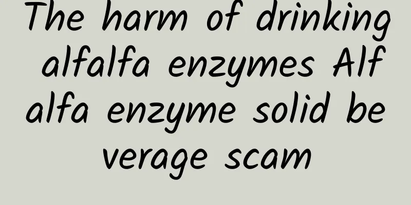 The harm of drinking alfalfa enzymes Alfalfa enzyme solid beverage scam