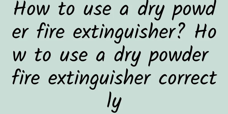 How to use a dry powder fire extinguisher? How to use a dry powder fire extinguisher correctly