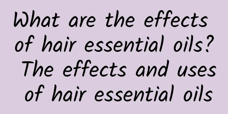 What are the effects of hair essential oils? The effects and uses of hair essential oils