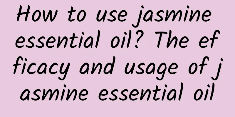 How to use jasmine essential oil? The efficacy and usage of jasmine essential oil