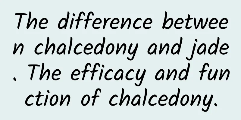 The difference between chalcedony and jade. The efficacy and function of chalcedony.