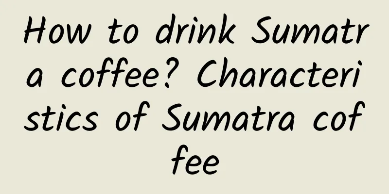 How to drink Sumatra coffee? Characteristics of Sumatra coffee