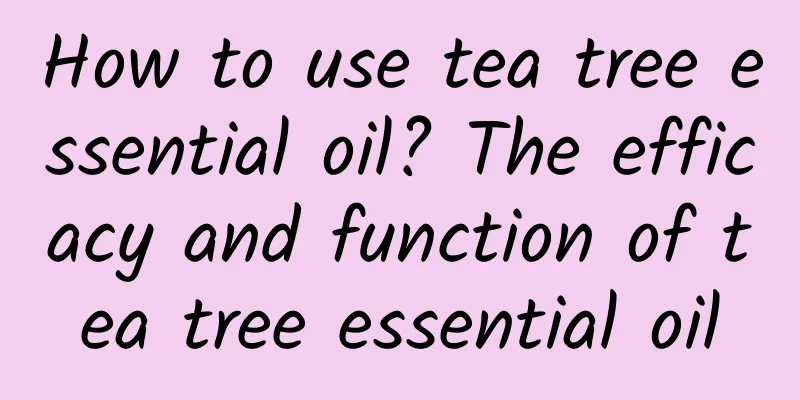 How to use tea tree essential oil? The efficacy and function of tea tree essential oil