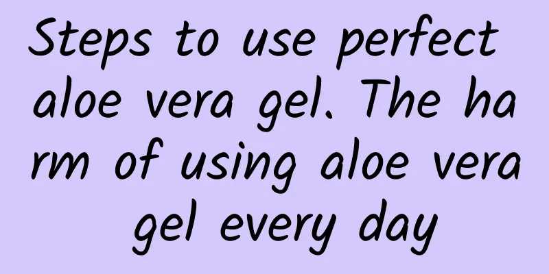 Steps to use perfect aloe vera gel. The harm of using aloe vera gel every day