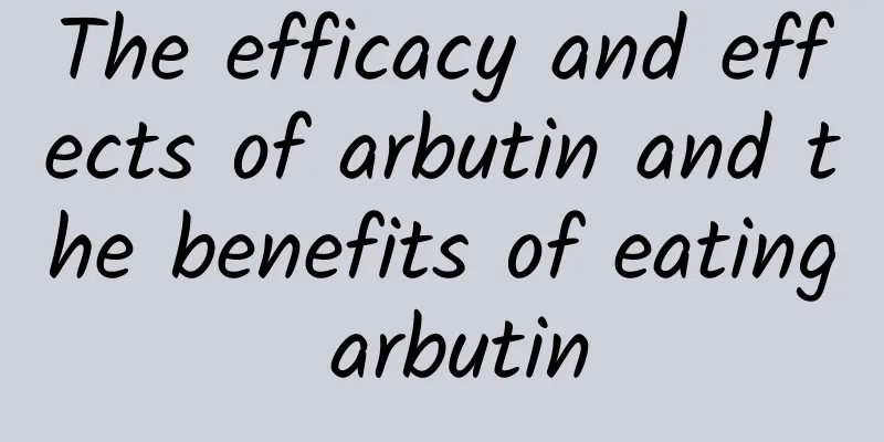 The efficacy and effects of arbutin and the benefits of eating arbutin