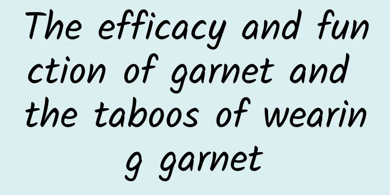 The efficacy and function of garnet and the taboos of wearing garnet