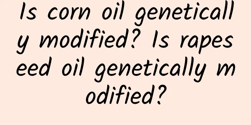 Is corn oil genetically modified? Is rapeseed oil genetically modified?