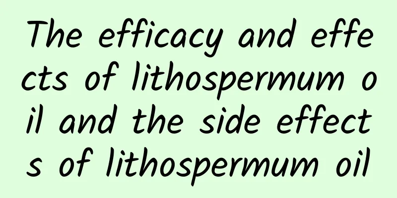 The efficacy and effects of lithospermum oil and the side effects of lithospermum oil