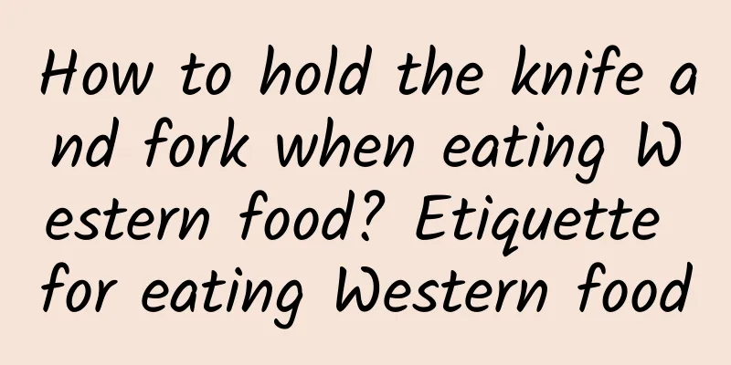 How to hold the knife and fork when eating Western food? Etiquette for eating Western food