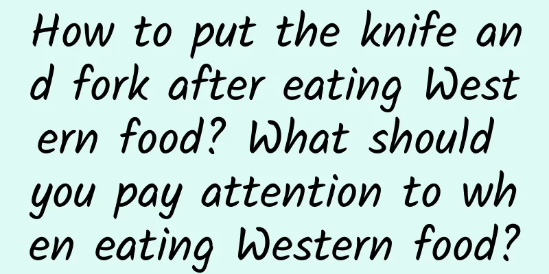 How to put the knife and fork after eating Western food? What should you pay attention to when eating Western food?