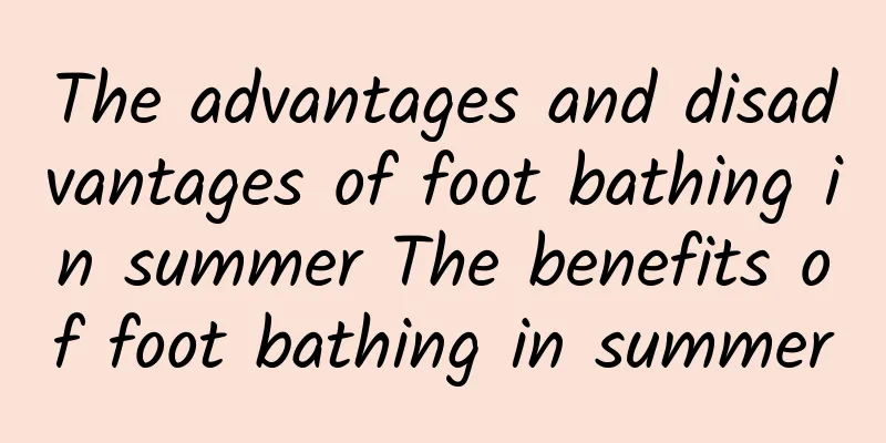 The advantages and disadvantages of foot bathing in summer The benefits of foot bathing in summer