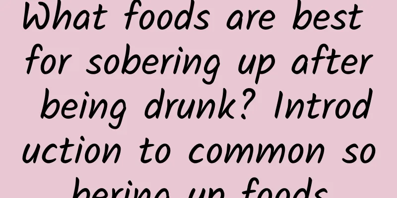 What foods are best for sobering up after being drunk? Introduction to common sobering up foods