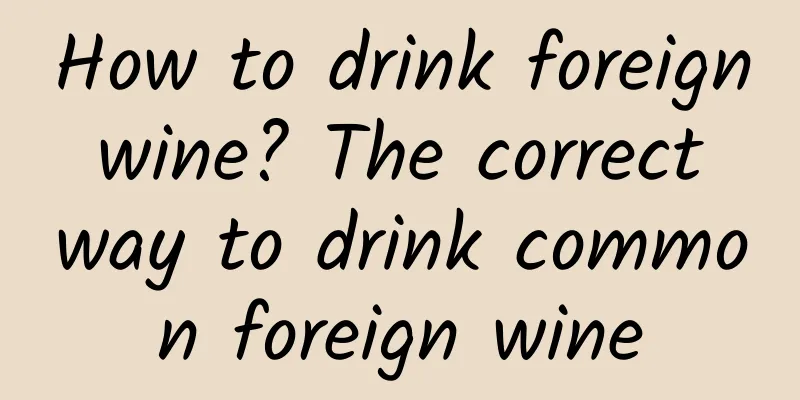 How to drink foreign wine? The correct way to drink common foreign wine