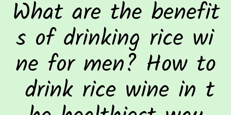 What are the benefits of drinking rice wine for men? How to drink rice wine in the healthiest way