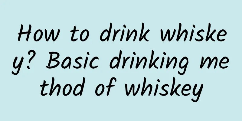 How to drink whiskey? Basic drinking method of whiskey