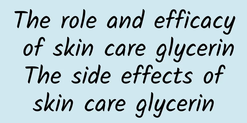 The role and efficacy of skin care glycerin The side effects of skin care glycerin