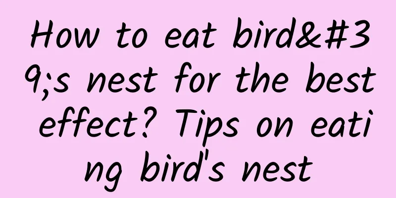 How to eat bird's nest for the best effect? ​​Tips on eating bird's nest