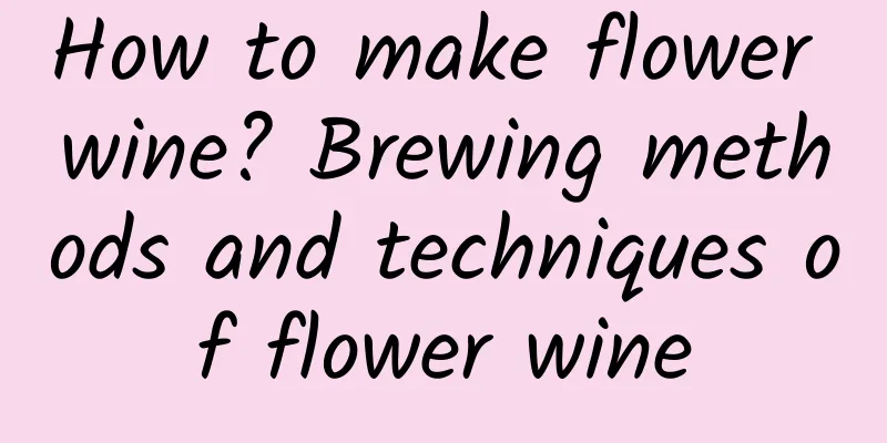 How to make flower wine? Brewing methods and techniques of flower wine