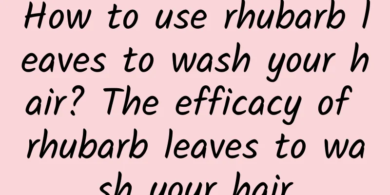 How to use rhubarb leaves to wash your hair? The efficacy of rhubarb leaves to wash your hair