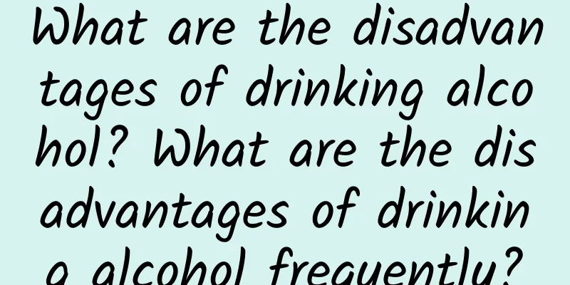 What are the disadvantages of drinking alcohol? What are the disadvantages of drinking alcohol frequently?