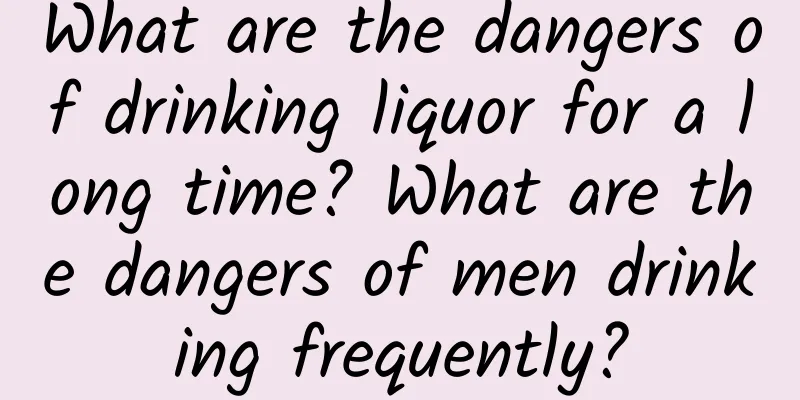 What are the dangers of drinking liquor for a long time? What are the dangers of men drinking frequently?