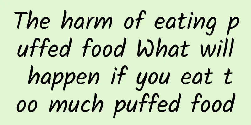 The harm of eating puffed food What will happen if you eat too much puffed food