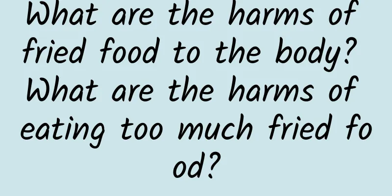 What are the harms of fried food to the body? What are the harms of eating too much fried food?